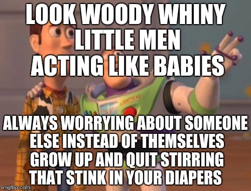 X, X Everywhere Meme | LOOK WOODY WHINY LITTLE MEN ACTING LIKE BABIES; ALWAYS WORRYING ABOUT SOMEONE ELSE INSTEAD OF THEMSELVES GROW UP AND QUIT STIRRING THAT STINK IN YOUR DIAPERS | image tagged in memes,x x everywhere,you know who you are,shut up,babies,so sad | made w/ Imgflip meme maker