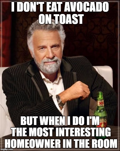 The Most Interesting Man In The World Meme | I DON'T EAT AVOCADO ON TOAST; BUT WHEN I DO I'M THE MOST INTERESTING HOMEOWNER IN THE ROOM | image tagged in memes,the most interesting man in the world | made w/ Imgflip meme maker