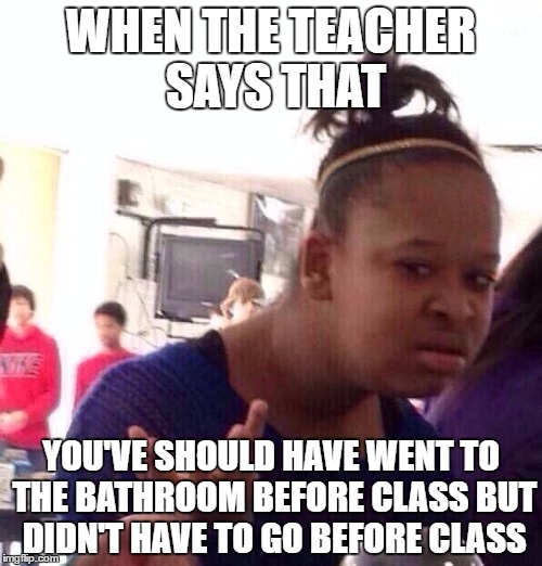 Black Girl Wat | WHEN THE TEACHER SAYS THAT; YOU'VE SHOULD HAVE WENT TO THE BATHROOM BEFORE CLASS BUT DIDN'T HAVE TO GO BEFORE CLASS | image tagged in memes,black girl wat | made w/ Imgflip meme maker