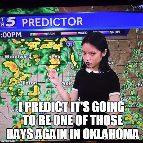 Looks like more tornados today, just like yesterday!  God bless Oklahoma | I PREDICT IT'S GOING TO BE ONE OF THOSE DAYS AGAIN IN OKLAHOMA | image tagged in oklahoma,tornado,prediction,funny,memes,weather | made w/ Imgflip meme maker