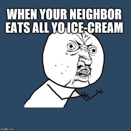 Y U No | WHEN YOUR NEIGHBOR EATS ALL YO ICE-CREAM | image tagged in memes,y u no | made w/ Imgflip meme maker