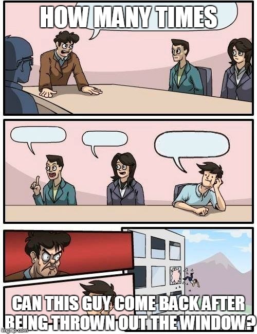 Boardroom Meeting Suggestion Meme | HOW MANY TIMES CAN THIS GUY COME BACK AFTER BEING THROWN OUT THE WINDOW? | image tagged in memes,boardroom meeting suggestion | made w/ Imgflip meme maker