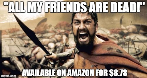 Sparta Leonidas Meme | "ALL MY FRIENDS ARE DEAD!"; AVAILABLE ON AMAZON FOR $8.73 | image tagged in memes,sparta leonidas | made w/ Imgflip meme maker