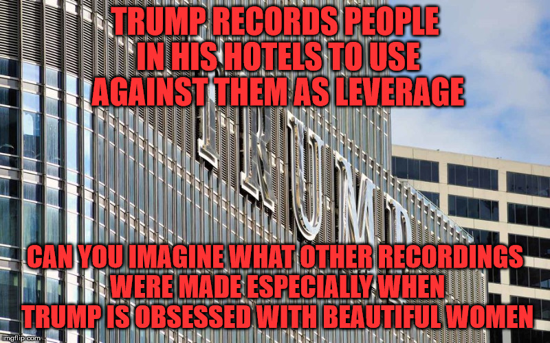 Trump hotel  | TRUMP RECORDS PEOPLE IN HIS HOTELS TO USE AGAINST THEM AS LEVERAGE; CAN YOU IMAGINE WHAT OTHER RECORDINGS WERE MADE ESPECIALLY WHEN TRUMP IS OBSESSED WITH BEAUTIFUL WOMEN | image tagged in trump hotel | made w/ Imgflip meme maker