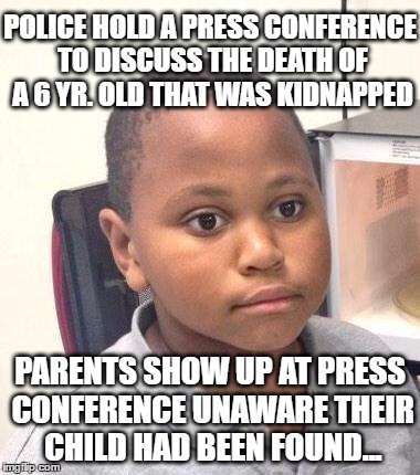 Minor Mistake Marvin | POLICE HOLD A PRESS CONFERENCE TO DISCUSS THE DEATH OF A 6 YR. OLD THAT WAS KIDNAPPED; PARENTS SHOW UP AT PRESS CONFERENCE UNAWARE THEIR CHILD HAD BEEN FOUND... | image tagged in memes,minor mistake marvin,AdviceAnimals | made w/ Imgflip meme maker
