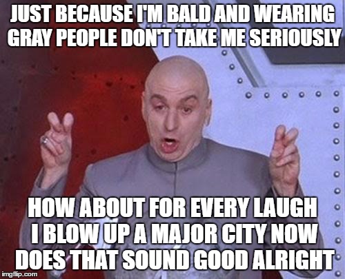 Dr Evil Laser | JUST BECAUSE I'M BALD AND WEARING GRAY PEOPLE DON'T TAKE ME SERIOUSLY; HOW ABOUT FOR EVERY LAUGH I BLOW UP A MAJOR CITY NOW DOES THAT SOUND GOOD ALRIGHT | image tagged in memes,dr evil laser | made w/ Imgflip meme maker