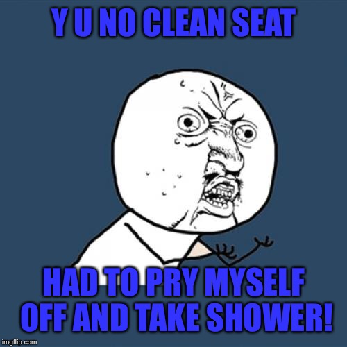 Shitty Shitter | Y U NO CLEAN SEAT HAD TO PRY MYSELF OFF AND TAKE SHOWER! | image tagged in memes,y u no | made w/ Imgflip meme maker
