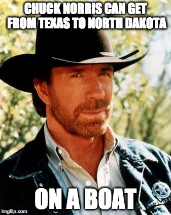 Chuck Norris | CHUCK NORRIS CAN GET FROM TEXAS TO NORTH DAKOTA; ON A BOAT | image tagged in memes,chuck norris | made w/ Imgflip meme maker