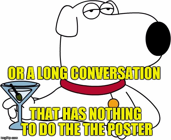 Family Guy Brian | OR A LONG CONVERSATION THAT HAS NOTHING TO DO THE THE POSTER | image tagged in family guy brian | made w/ Imgflip meme maker