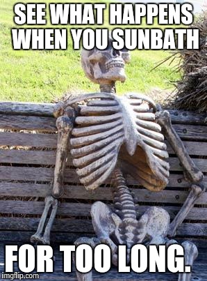 Waiting Skeleton | SEE WHAT HAPPENS WHEN YOU SUNBATH; FOR TOO LONG. | image tagged in memes,waiting skeleton | made w/ Imgflip meme maker