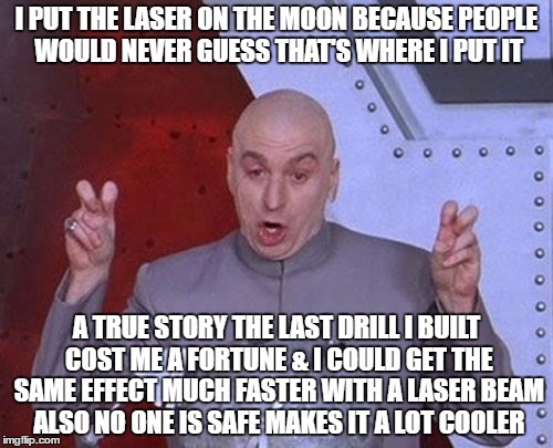 Dr Evil Laser Meme | I PUT THE LASER ON THE MOON BECAUSE PEOPLE WOULD NEVER GUESS THAT'S WHERE I PUT IT; A TRUE STORY THE LAST DRILL I BUILT COST ME A FORTUNE & I COULD GET THE SAME EFFECT MUCH FASTER WITH A LASER BEAM ALSO NO ONE IS SAFE MAKES IT A LOT COOLER | image tagged in memes,dr evil laser | made w/ Imgflip meme maker