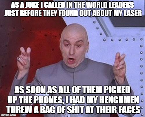 Dr Evil Laser Meme | AS A JOKE I CALLED IN THE WORLD LEADERS JUST BEFORE THEY FOUND OUT ABOUT MY LASER; AS SOON AS ALL OF THEM PICKED UP THE PHONES, I HAD MY HENCHMEN THREW A BAG OF SHIT AT THEIR FACES | image tagged in memes,dr evil laser | made w/ Imgflip meme maker