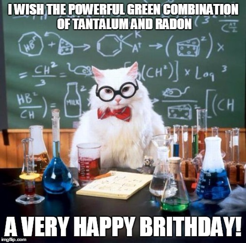 Chemistry Cat Meme | I WISH THE POWERFUL GREEN COMBINATION OF TANTALUM AND RADON; A VERY HAPPY BRITHDAY! | image tagged in memes,chemistry cat | made w/ Imgflip meme maker