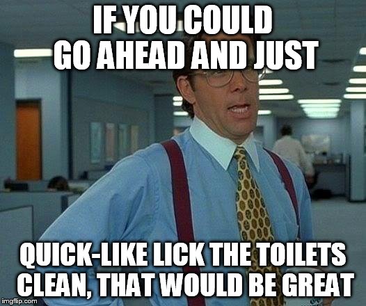 That Would Be Great | IF YOU COULD GO AHEAD AND JUST; QUICK-LIKE LICK THE TOILETS CLEAN,
THAT WOULD BE GREAT | image tagged in memes,that would be great | made w/ Imgflip meme maker