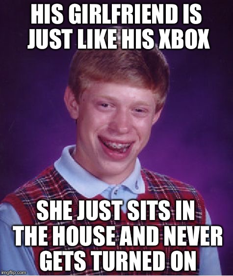 Bad Luck Brian Meme | HIS GIRLFRIEND IS JUST LIKE HIS XBOX; SHE JUST SITS IN THE HOUSE AND NEVER GETS TURNED ON | image tagged in memes,bad luck brian,funny,forever alone | made w/ Imgflip meme maker