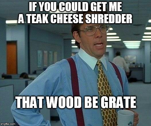 That Would Be Great Meme | IF YOU COULD GET ME A TEAK CHEESE SHREDDER; THAT WOOD BE GRATE | image tagged in memes,that would be great | made w/ Imgflip meme maker