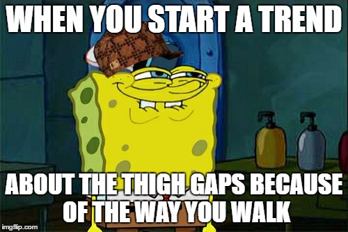 Don't You Squidward | WHEN YOU START A TREND; ABOUT THE THIGH GAPS BECAUSE OF THE WAY YOU WALK | image tagged in memes,dont you squidward,scumbag | made w/ Imgflip meme maker