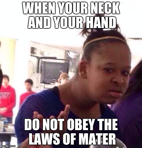 Black Girl Wat Meme | WHEN YOUR NECK AND YOUR HAND; DO NOT OBEY THE LAWS OF MATER | image tagged in memes,black girl wat | made w/ Imgflip meme maker