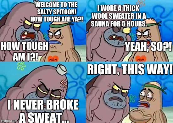 Welcome to the Salty Spitoon | I WORE A THICK WOOL SWEATER IN A SAUNA FOR 5 HOURS. WELCOME TO THE SALTY SPITOON! HOW TOUGH ARE YA?! YEAH, SO?! HOW TOUGH AM I?! RIGHT, THIS WAY! I NEVER BROKE A SWEAT... | image tagged in welcome to the salty spitoon | made w/ Imgflip meme maker