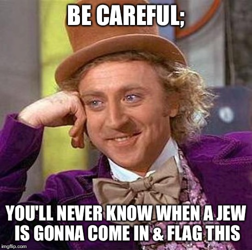 Creepy Condescending Wonka Meme | BE CAREFUL; YOU'LL NEVER KNOW WHEN A JEW IS GONNA COME IN & FLAG THIS | image tagged in memes,creepy condescending wonka | made w/ Imgflip meme maker