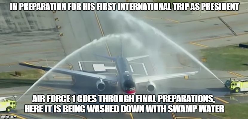 IN PREPARATION FOR HIS FIRST INTERNATIONAL TRIP AS PRESIDENT; AIR FORCE 1 GOES THROUGH FINAL PREPARATIONS, HERE IT IS BEING WASHED DOWN WITH SWAMP WATER | image tagged in trump,drain the swamp,air force one,swamp | made w/ Imgflip meme maker