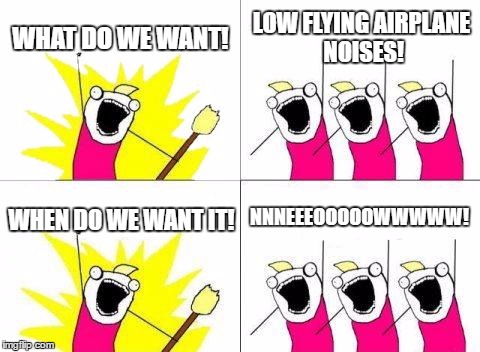 What Do We Want | WHAT DO WE WANT! LOW FLYING AIRPLANE NOISES! NNNEEEOOOOOWWWWW! WHEN DO WE WANT IT! | image tagged in memes,what do we want | made w/ Imgflip meme maker