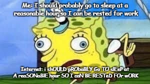 Mocking Spongebob Meme | Me: I should probably go to sleep at a reasonable hour so I can be rested for work; Internet: i shOULD pRObaBLY Go TO slEeP at A reaSONaBlE hour SO I caN BE RESTeD FOr wORK | image tagged in spongebob mock | made w/ Imgflip meme maker