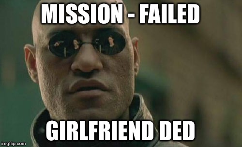 Matrix Morpheus Meme | MISSION - FAILED; GIRLFRIEND DED | image tagged in memes,matrix morpheus | made w/ Imgflip meme maker