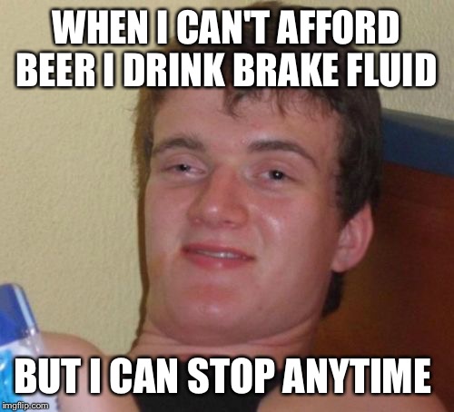 Just motoring around  | WHEN I CAN'T AFFORD BEER I DRINK BRAKE FLUID; BUT I CAN STOP ANYTIME | image tagged in memes,10 guy,funny | made w/ Imgflip meme maker