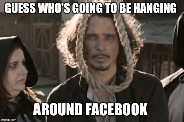 GUESS WHO'S GOING TO BE HANGING; AROUND FACEBOOK | image tagged in chris hanging around,chris cornell,soundgarden,funny,memes | made w/ Imgflip meme maker