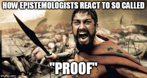 Sparta Leonidas Meme | HOW EPISTEMOLOGISTS REACT TO SO CALLED; "PROOF" | image tagged in memes,sparta leonidas | made w/ Imgflip meme maker