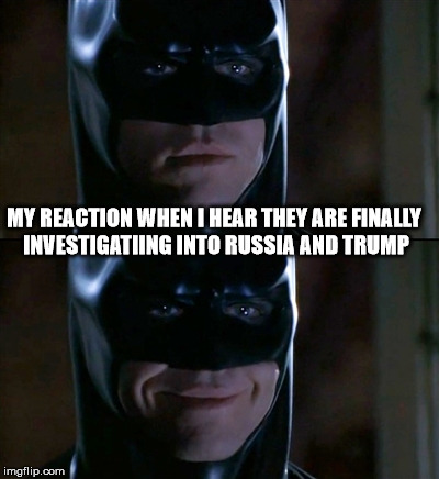 Batman Smiles Meme | MY REACTION WHEN I HEAR THEY ARE FINALLY INVESTIGATIING INTO RUSSIA AND TRUMP | image tagged in memes,batman smiles | made w/ Imgflip meme maker