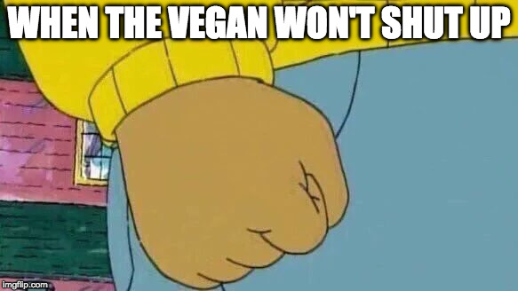 Oh you're a vegan..... | WHEN THE VEGAN WON'T SHUT UP | image tagged in memes,arthur fist,vegan | made w/ Imgflip meme maker