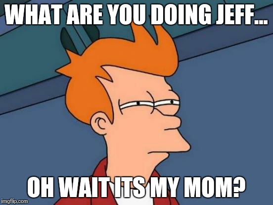 Futurama Fry | WHAT ARE YOU DOING JEFF... OH WAIT ITS MY MOM? | image tagged in memes,futurama fry | made w/ Imgflip meme maker
