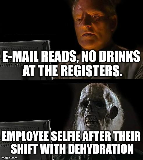 I'll Just Wait Here Meme | E-MAIL READS, NO DRINKS AT THE REGISTERS. EMPLOYEE SELFIE AFTER THEIR SHIFT WITH DEHYDRATION | image tagged in memes,ill just wait here | made w/ Imgflip meme maker