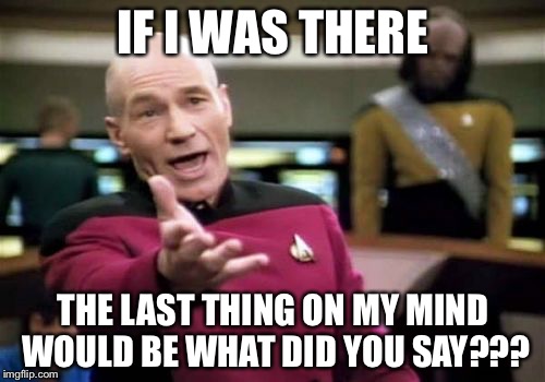 Picard Wtf Meme | IF I WAS THERE THE LAST THING ON MY MIND WOULD BE WHAT DID YOU SAY??? | image tagged in memes,picard wtf | made w/ Imgflip meme maker