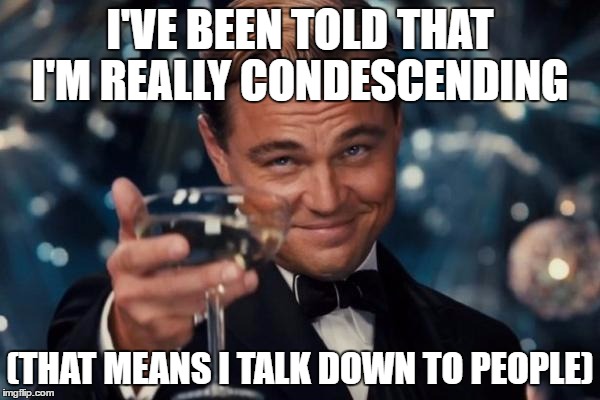 Just in case you were wondering | I'VE BEEN TOLD THAT I'M REALLY CONDESCENDING; (THAT MEANS I TALK DOWN TO PEOPLE) | image tagged in memes,leonardo dicaprio cheers | made w/ Imgflip meme maker