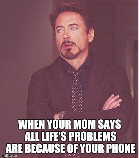 Face You Make Robert Downey Jr Meme | WHEN YOUR MOM SAYS ALL LIFE'S PROBLEMS ARE BECAUSE OF YOUR PHONE | image tagged in memes,face you make robert downey jr | made w/ Imgflip meme maker