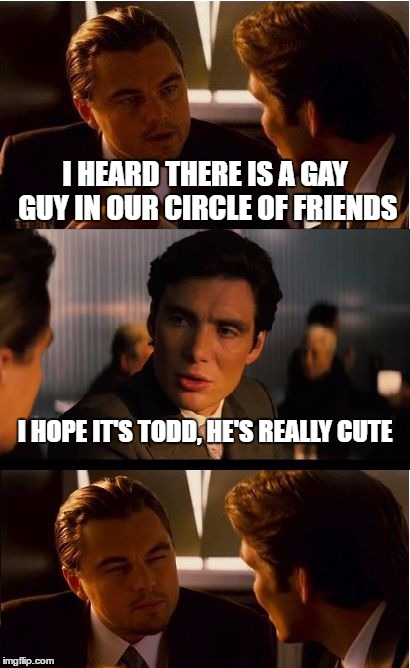 Inception | I HEARD THERE IS A GAY GUY IN OUR CIRCLE OF FRIENDS; I HOPE IT'S TODD, HE'S REALLY CUTE | image tagged in memes,inception | made w/ Imgflip meme maker