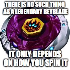 THERE IS NO SUCH THING AS A LEGENDARY BEYBLADE; IT ONLY DEPENDS ON HOW YOU SPIN IT | image tagged in funny memes,beyblade,cheesy,so true memes | made w/ Imgflip meme maker