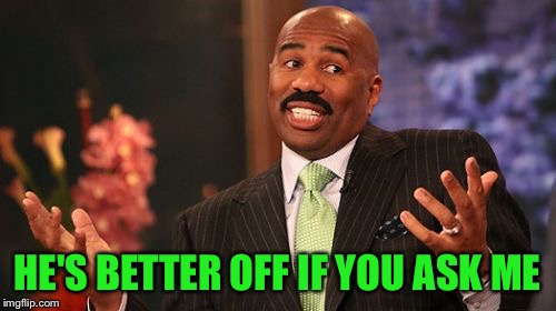 HE'S BETTER OFF IF YOU ASK ME | image tagged in memes,steve harvey | made w/ Imgflip meme maker