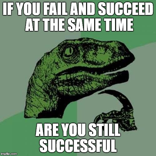 Philosoraptor | IF YOU FAIL AND SUCCEED AT THE SAME TIME; ARE YOU STILL SUCCESSFUL | image tagged in memes,philosoraptor | made w/ Imgflip meme maker