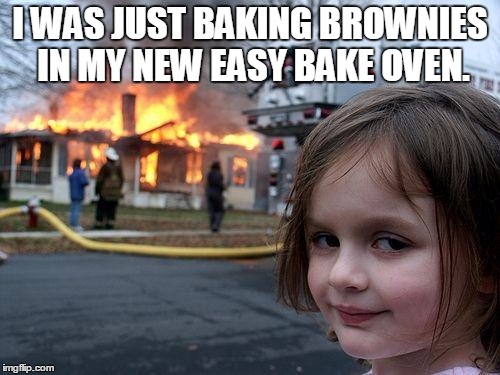 Disaster Girl Meme | I WAS JUST BAKING BROWNIES IN MY NEW EASY BAKE OVEN. | image tagged in memes,disaster girl | made w/ Imgflip meme maker