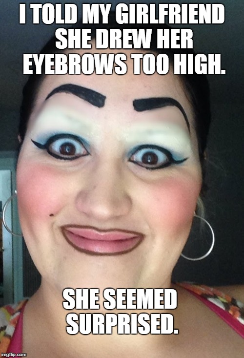 Surprise! | I TOLD MY GIRLFRIEND SHE DREW HER EYEBROWS TOO HIGH. SHE SEEMED SURPRISED. | image tagged in sharpie eyebrows,maybe use a stencil,shouldn't have shaved the real ones | made w/ Imgflip meme maker