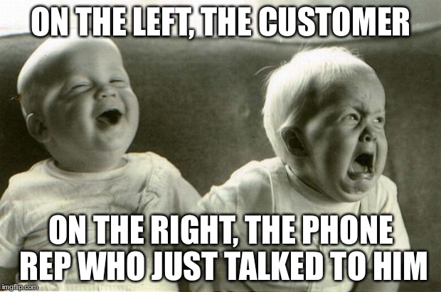 HappySadBabies | ON THE LEFT, THE CUSTOMER; ON THE RIGHT, THE PHONE REP WHO JUST TALKED TO HIM | image tagged in happysadbabies | made w/ Imgflip meme maker