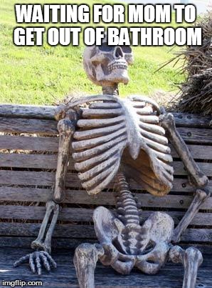 Waiting Skeleton Meme | WAITING FOR MOM TO GET OUT OF BATHROOM | image tagged in memes,waiting skeleton | made w/ Imgflip meme maker