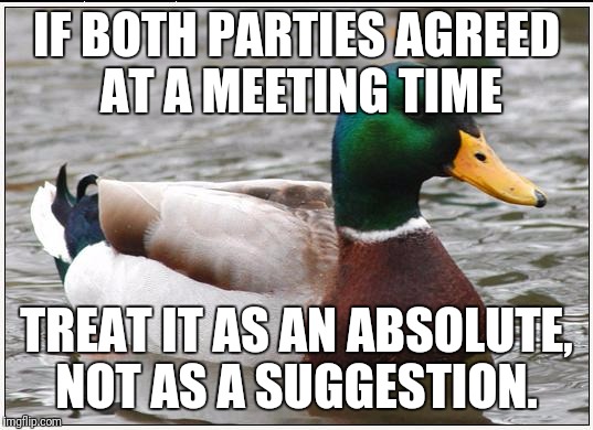 Actual Advice Mallard Meme | IF BOTH PARTIES AGREED AT A MEETING TIME; TREAT IT AS AN ABSOLUTE, NOT AS A SUGGESTION. | image tagged in memes,actual advice mallard | made w/ Imgflip meme maker