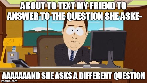 Aaaaand Its Gone Meme | ABOUT TO TEXT MY FRIEND TO ANSWER TO THE QUESTION SHE ASKE-; AAAAAAAND SHE ASKS A DIFFERENT QUESTION | image tagged in memes,aaaaand its gone | made w/ Imgflip meme maker