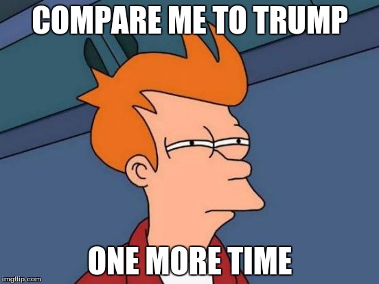 Futurama Fry Meme | COMPARE ME TO TRUMP; ONE MORE TIME | image tagged in memes,futurama fry | made w/ Imgflip meme maker