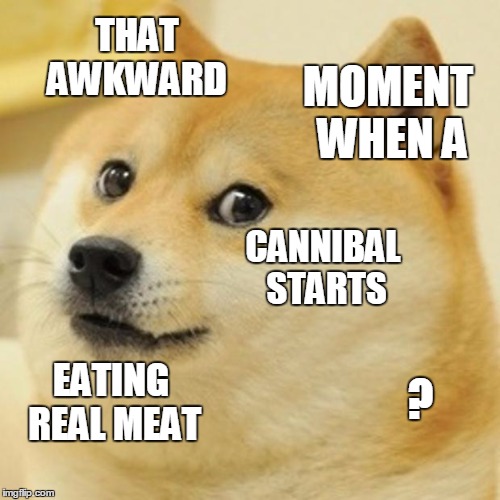 Doge Meme | THAT AWKWARD; MOMENT WHEN A; CANNIBAL STARTS; ? EATING REAL MEAT | image tagged in memes,doge | made w/ Imgflip meme maker